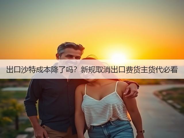 出口沙特成本降了吗?新规取消出口费货主货代必看(图2) 出口沙特成本降了吗?新规取消出口费货主货代必看(图2)