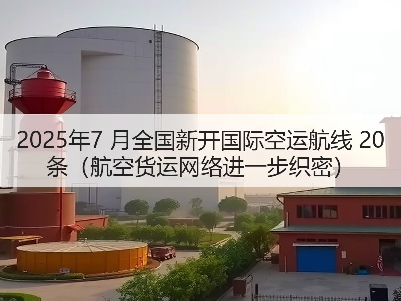 2025年7 月全国新开国际空运航线 20 条（航空货运网络进一步织密）