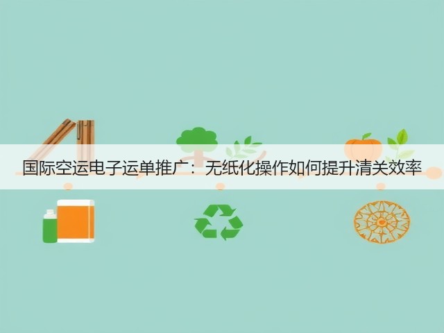 国际空运电子运单推广:无纸化操作如何提升清关效率(图1) 国际空运电子运单推广:无纸化操作如何提升清关效率(图1)