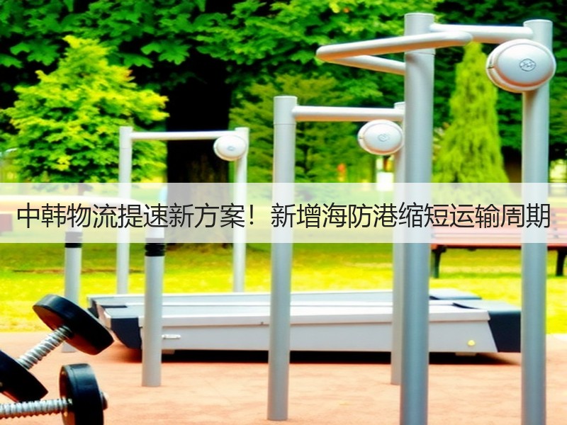 中韩物流提速新方案!新增海防港缩短运输周期 中韩物流提速新方案!新增海防港缩短运输周期