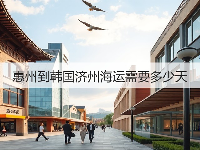 惠州到韩国济州海运需要多少天(图3) 惠州到韩国济州海运需要多少天(图3)