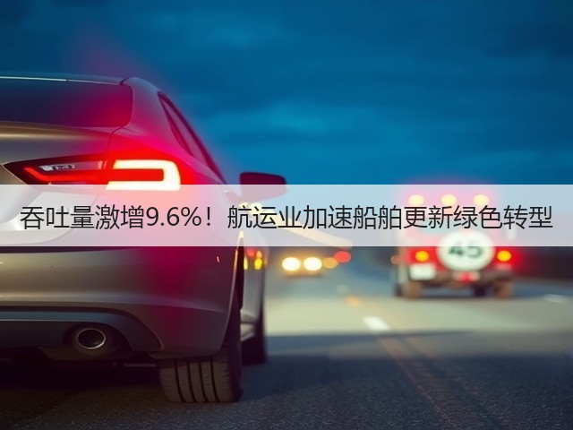 吞吐量激增9.6%!航运业加速船舶更新绿色转型(图3) 吞吐量激增9.6%!航运业加速船舶更新绿色转型(图3)