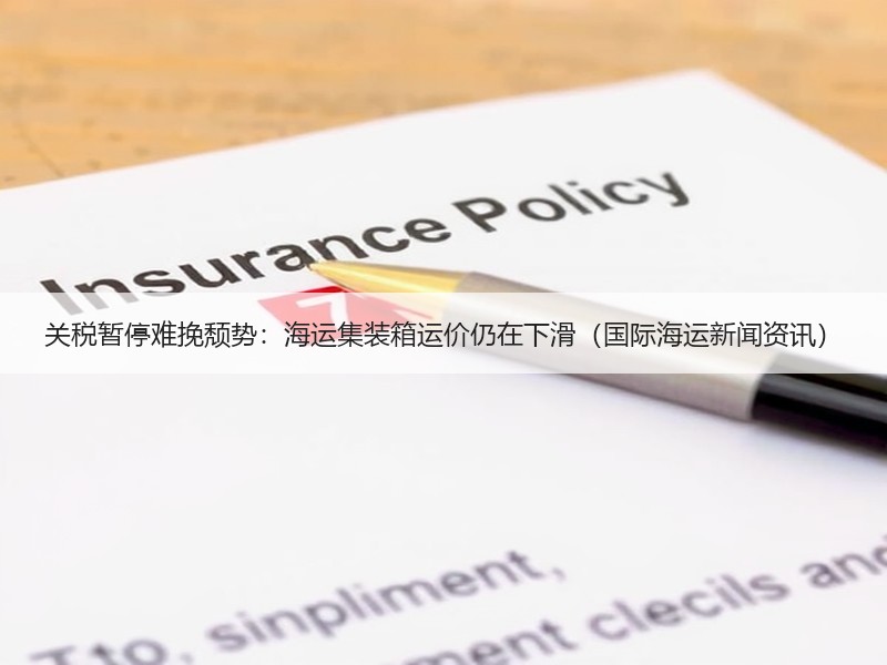 关税暂停难挽颓势：海运集装箱运价仍在下滑（国际海运新闻资讯）