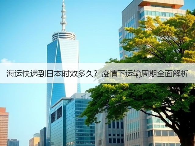 海运快递到日本时效多久?疫情下运输周期全面解析(图3) 海运快递到日本时效多久?疫情下运输周期全面解析(图3)