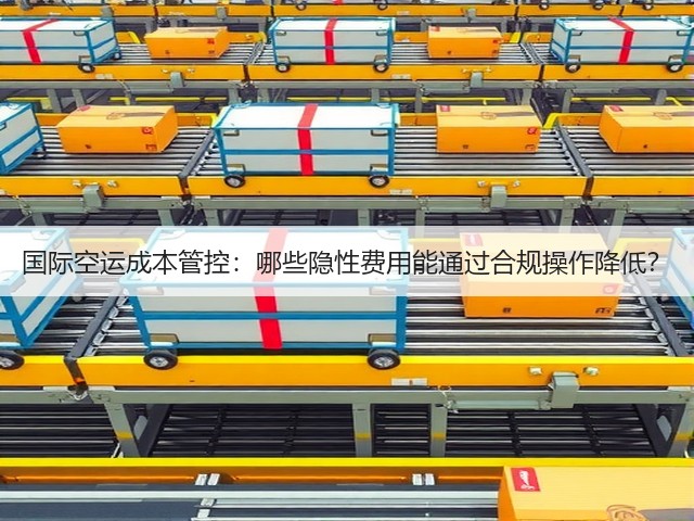 国际空运成本管控:哪些隐性费用能通过合规操作降低?(图3) 国际空运成本管控:哪些隐性费用能通过合规操作降低?(图3)