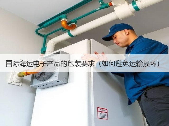 国际海运电子产品的包装要求(如何避免运输损坏)(图3) 国际海运电子产品的包装要求(如何避免运输损坏)(图3)