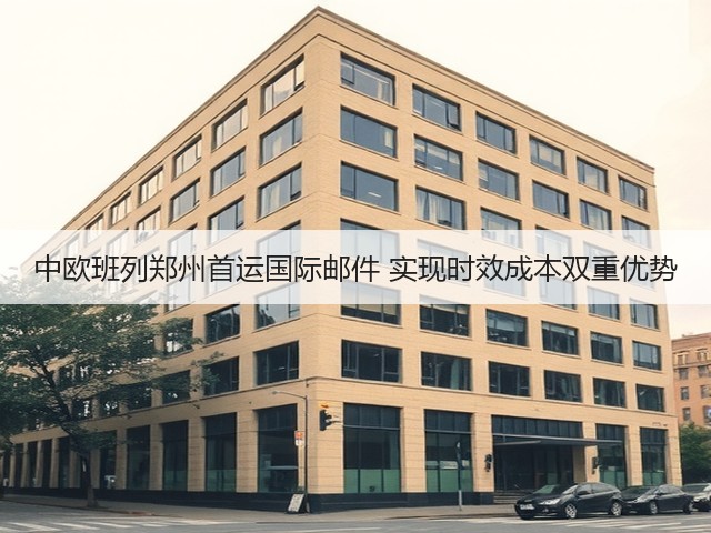 中欧班列郑州首运国际邮件 实现时效成本双重优势(图2) 中欧班列郑州首运国际邮件 实现时效成本双重优势(图2)