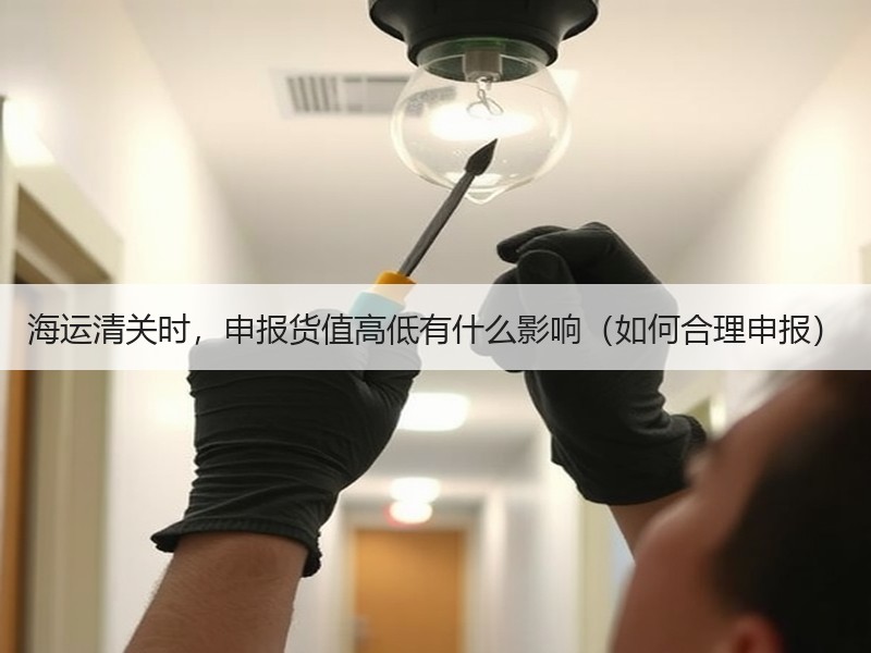 海运清关时，申报货值高低有什么影响（如何合理申报）