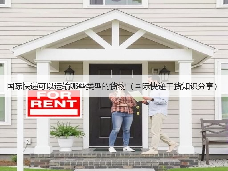 国际快递可以运输哪些类型的货物（国际快递干货知识分享）