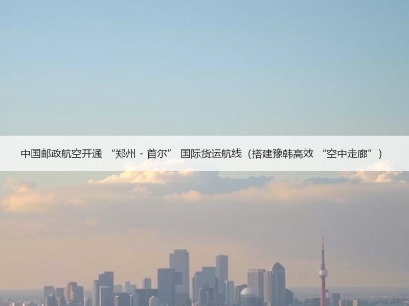 中国邮政航空开通 “郑州 - 首尔” 国际货运航线(搭建豫韩高效 “空中走廊”) 中国邮政航空开通 “郑州 - 首尔” 国际货运航线(搭建豫韩高效 “空中走廊”)