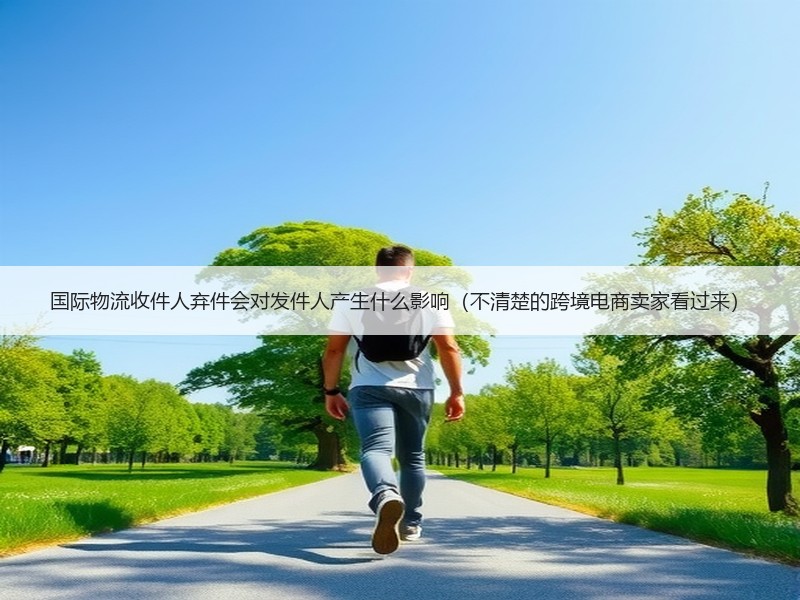 国际物流收件人弃件会对发件人产生什么影响（不清楚的跨境电商卖家看过来）