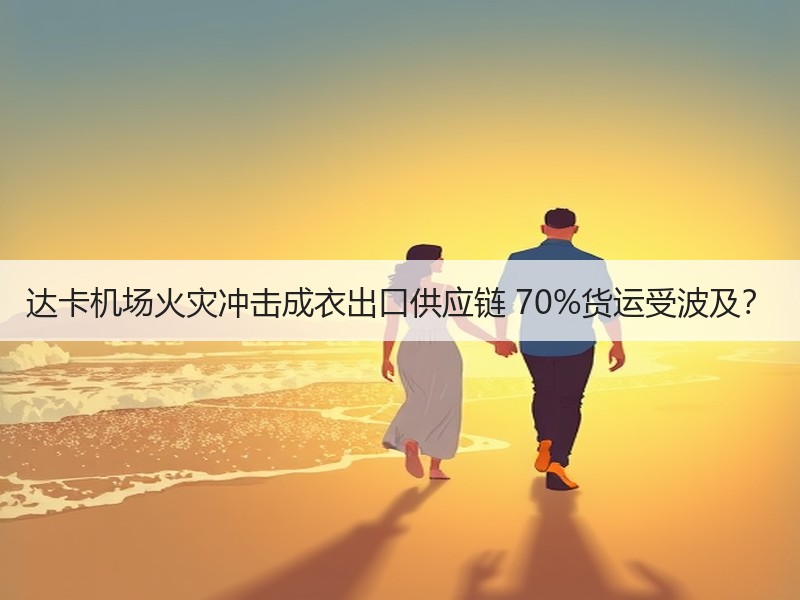 达卡机场火灾冲击成衣出口供应链 70%货运受波及? 达卡机场火灾冲击成衣出口供应链 70%货运受波及?