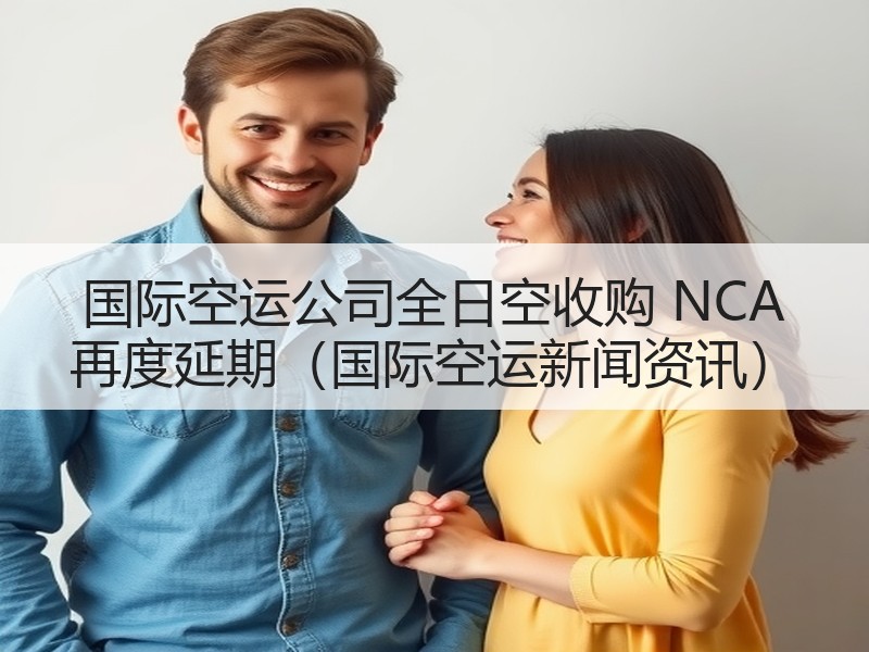 国际空运公司全日空收购 NCA 再度延期(国际空运新闻资讯) 国际空运公司全日空收购 NCA 再度延期(国际空运新闻资讯)