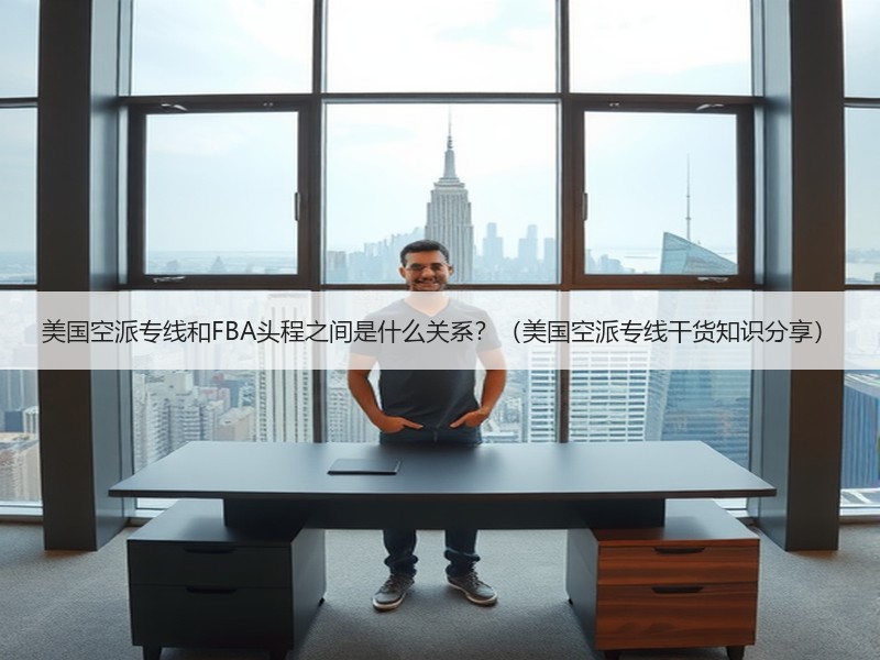 美国空派专线和FBA头程之间是什么关系?(美国空派专线干货知识分享) 美国空派专线和FBA头程之间是什么关系?(美国空派专线干货知识分享)