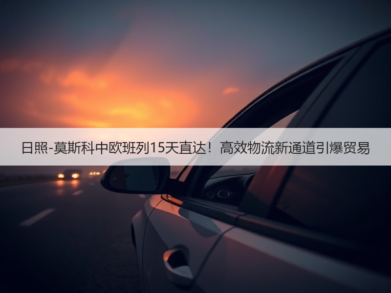 日照-莫斯科中欧班列15天直达!高效物流新通道引爆贸易 日照-莫斯科中欧班列15天直达!高效物流新通道引爆贸易