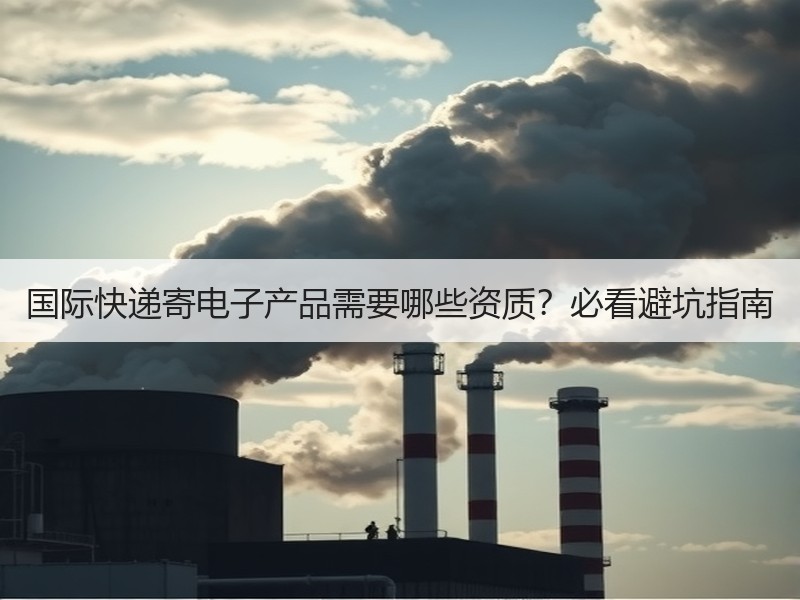 国际快递寄电子产品需要哪些资质?必看避坑指南 国际快递寄电子产品需要哪些资质?必看避坑指南