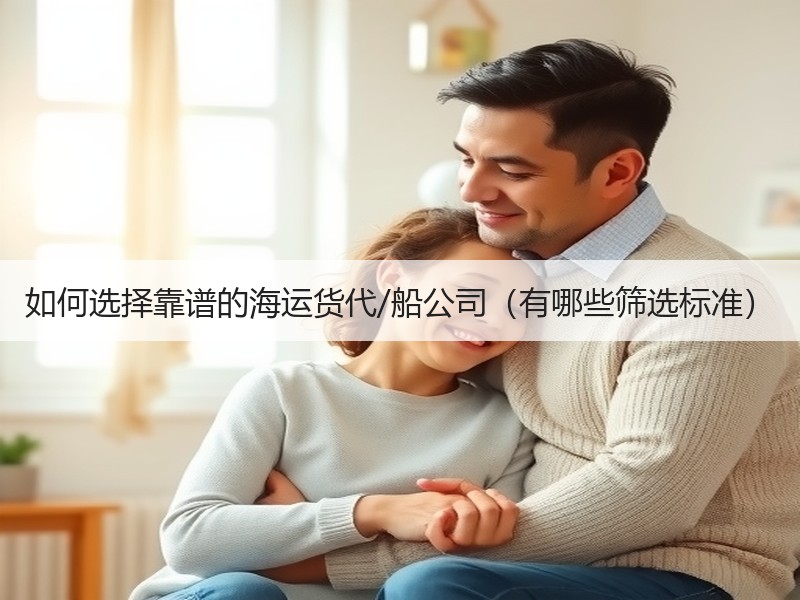 如何选择靠谱的海运货代/船公司（有哪些筛选标准）