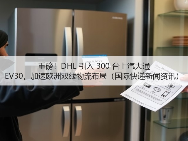 重磅!DHL 引入 300 台上汽大通 EV30,加速欧洲双线物流布局(国际快递新闻资讯)(图2) 重磅!DHL 引入 300 台上汽大通 EV30,加速欧洲双线物流布局(国际快递新闻资讯)(图2)