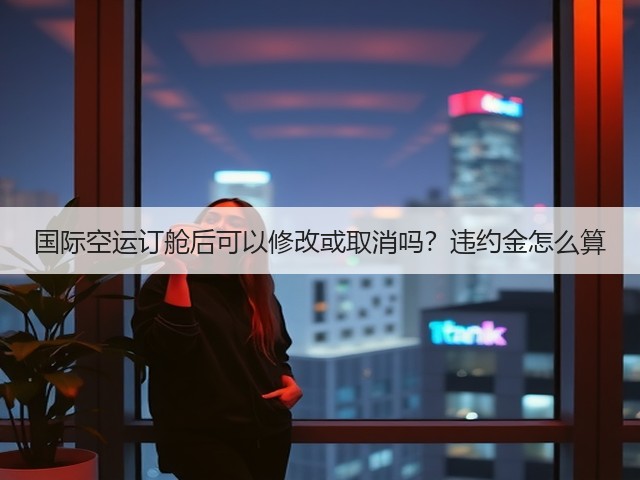 国际空运订舱后可以修改或取消吗?违约金怎么算(图1) 国际空运订舱后可以修改或取消吗?违约金怎么算(图1)