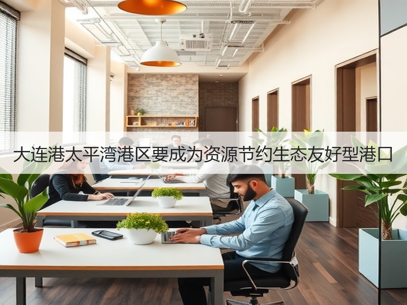 大连港太平湾港区要成为资源节约生态友好型港口 大连港太平湾港区要成为资源节约生态友好型港口