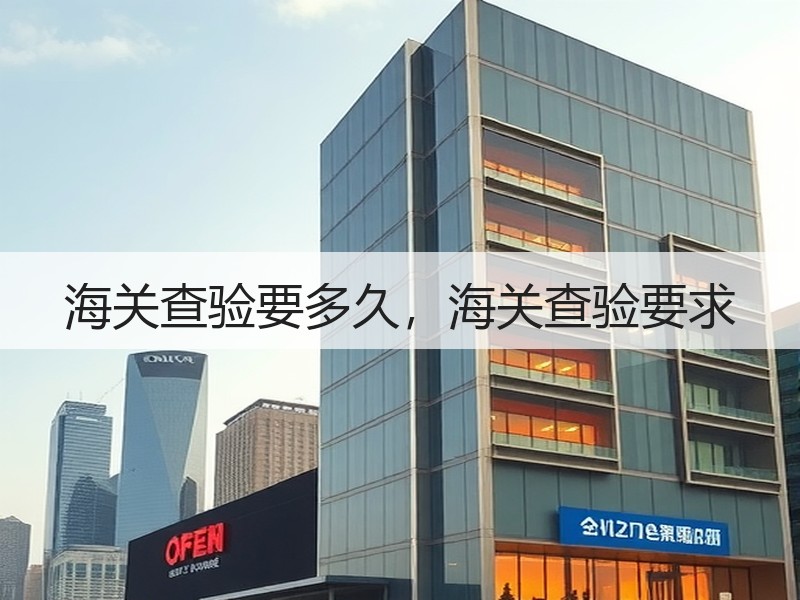 海关查验要多久,海关查验要求 海关查验要多久,海关查验要求