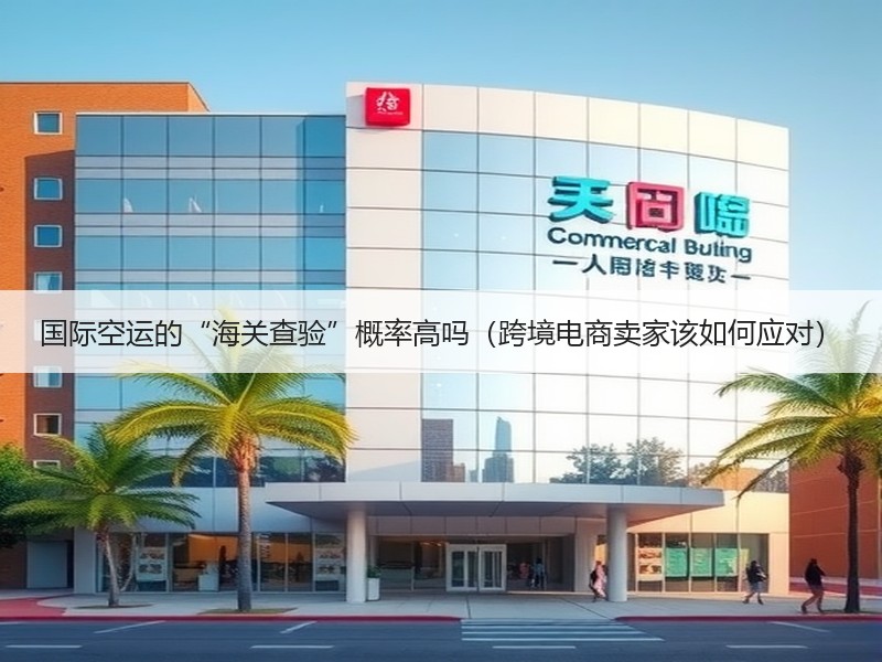 国际空运的“海关查验”概率高吗（跨境电商卖家该如何应对）