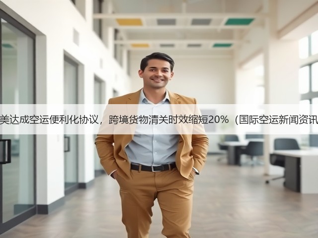 中美达成空运便利化协议,跨境货物清关时效缩短20%(国际空运新闻资讯)(图3) 中美达成空运便利化协议,跨境货物清关时效缩短20%(国际空运新闻资讯)(图3)