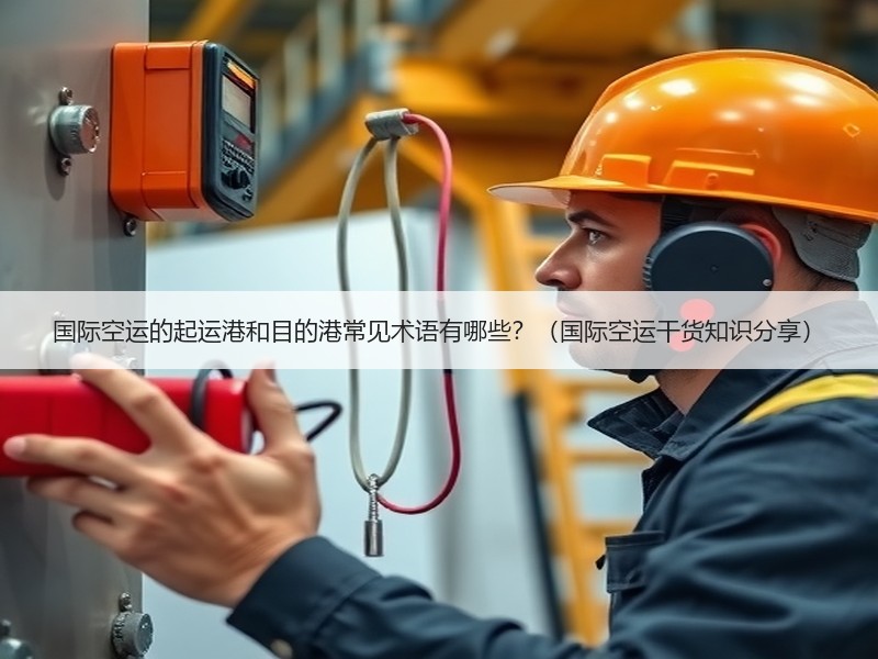 国际空运的起运港和目的港常见术语有哪些？（国际空运干货知识分享）