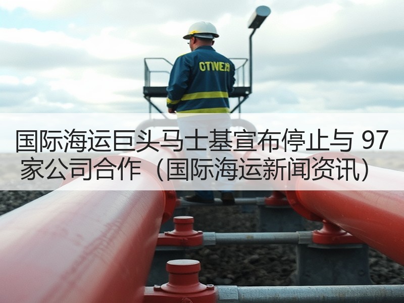 国际海运巨头马士基宣布停止与 97 家公司合作(国际海运新闻资讯) 国际海运巨头马士基宣布停止与 97 家公司合作(国际海运新闻资讯)