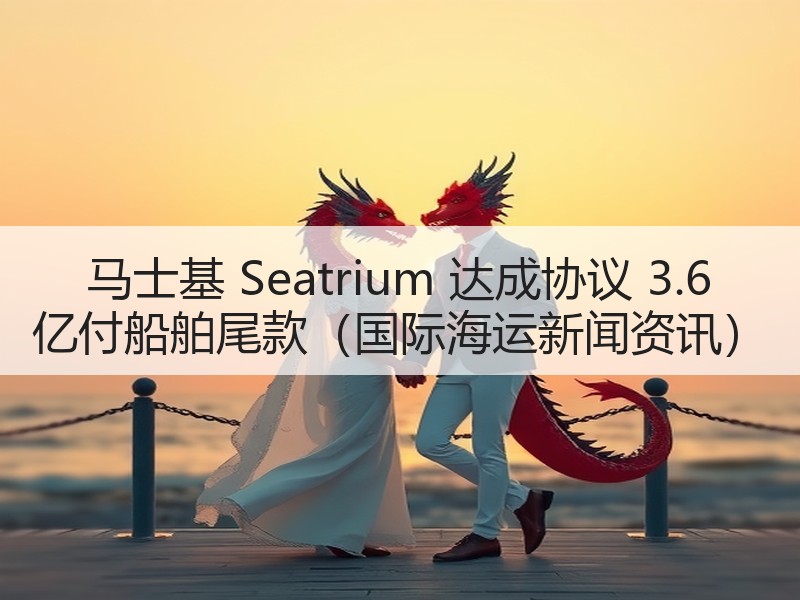 马士基 Seatrium 达成协议 3.6 亿付船舶尾款(国际海运新闻资讯) 马士基 Seatrium 达成协议 3.6 亿付船舶尾款(国际海运新闻资讯)