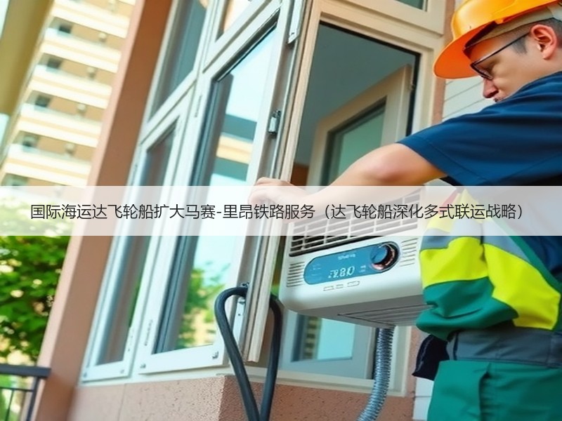 国际海运达飞轮船扩大马赛-里昂铁路服务（达飞轮船深化多式联运战略）