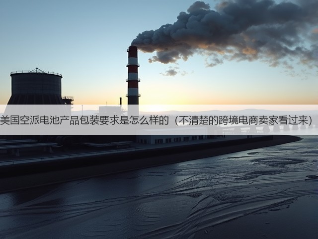 美国空派电池产品包装要求是怎么样的(不清楚的跨境电商卖家看过来)(图3) 美国空派电池产品包装要求是怎么样的(不清楚的跨境电商卖家看过来)(图3)
