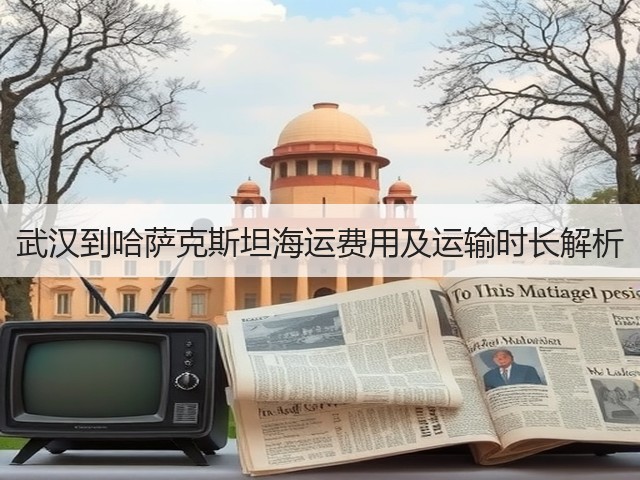 武汉到哈萨克斯坦海运费用及运输时长解析(图3) 武汉到哈萨克斯坦海运费用及运输时长解析(图3)