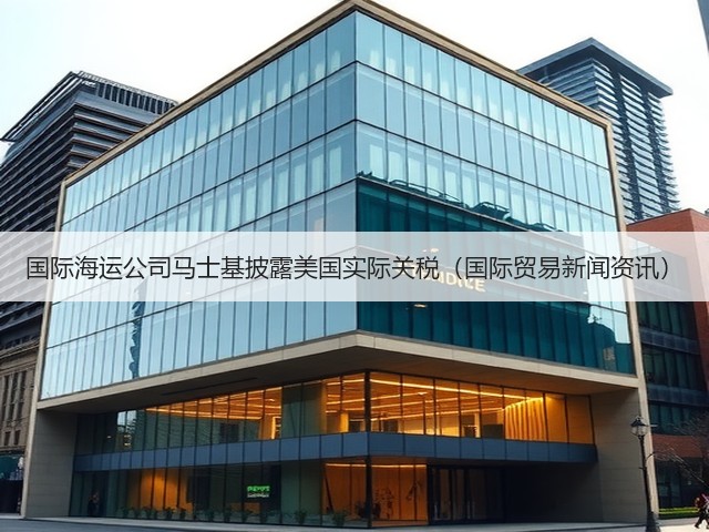 国际海运公司马士基披露美国实际关税(国际贸易新闻资讯)(图3) 国际海运公司马士基披露美国实际关税(国际贸易新闻资讯)(图3)