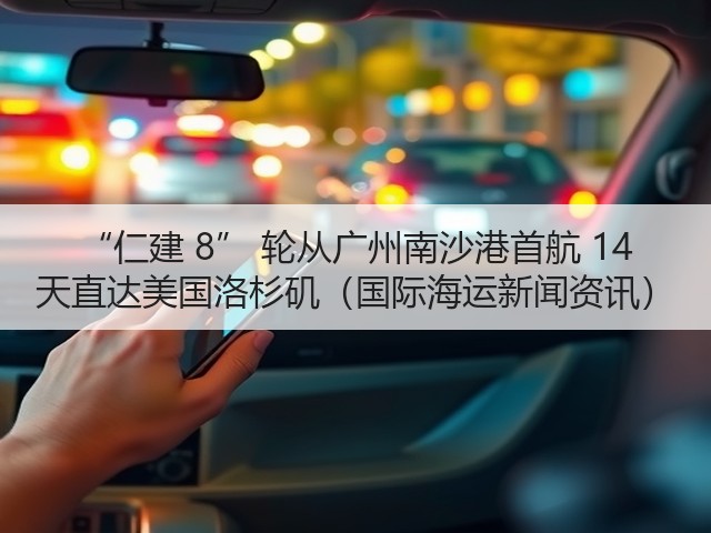 “仁建 8” 轮从广州南沙港首航 14 天直达美国洛杉矶(国际海运新闻资讯)(图3) “仁建 8” 轮从广州南沙港首航 14 天直达美国洛杉矶(国际海运新闻资讯)(图3)