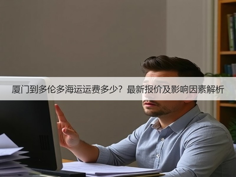 厦门到多伦多海运运费多少?最新报价及影响因素解析 厦门到多伦多海运运费多少?最新报价及影响因素解析