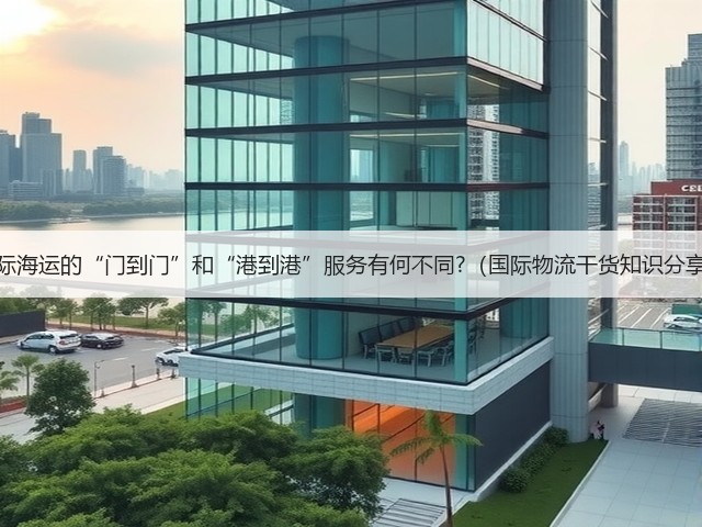 国际海运的“门到门”和“港到港”服务有何不同?(国际物流干货知识分享)(图3) 国际海运的“门到门”和“港到港”服务有何不同?(国际物流干货知识分享)(图3)