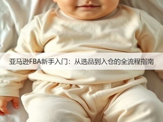 亚马逊FBA新手入门:从选品到入仓的全流程指南(图3) 亚马逊FBA新手入门:从选品到入仓的全流程指南(图3)