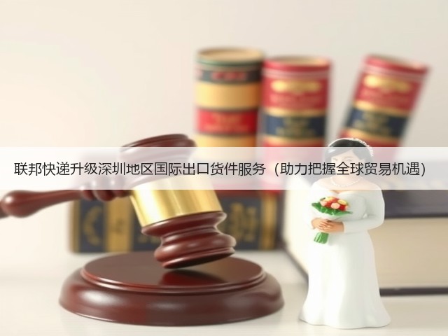 联邦快递升级深圳地区国际出口货件服务(助力把握全球贸易机遇)(图1) 联邦快递升级深圳地区国际出口货件服务(助力把握全球贸易机遇)(图1)