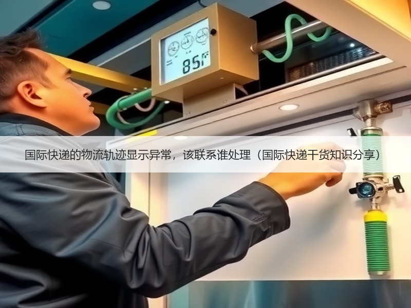 国际快递的物流轨迹显示异常，该联系谁处理（国际快递干货知识分享）