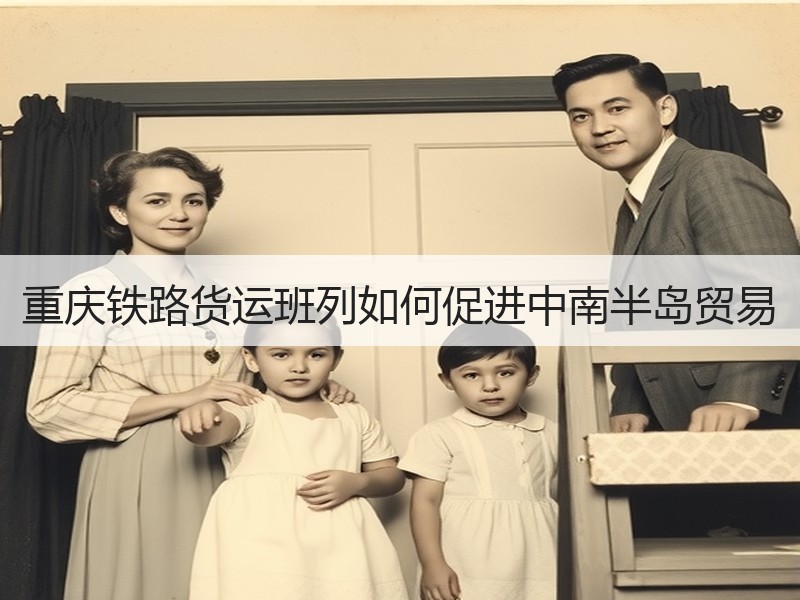 重庆铁路货运班列如何促进中南半岛贸易 重庆铁路货运班列如何促进中南半岛贸易