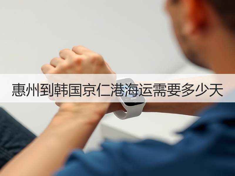 惠州到韩国京仁港海运需要多少天 惠州到韩国京仁港海运需要多少天