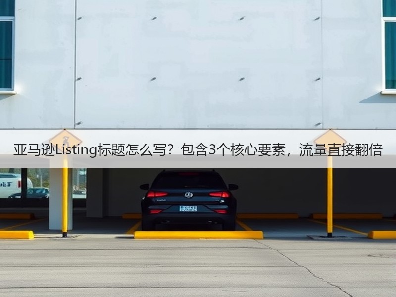 亚马逊Listing标题怎么写?包含3个核心要素,流量直接翻倍 亚马逊Listing标题怎么写?包含3个核心要素,流量直接翻倍