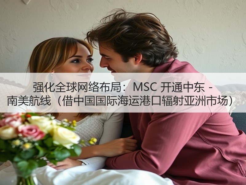 强化全球网络布局:MSC 开通中东 - 南美航线(借中国国际海运港口辐射亚洲市场) 强化全球网络布局:MSC 开通中东 - 南美航线(借中国国际海运港口辐射亚洲市场)