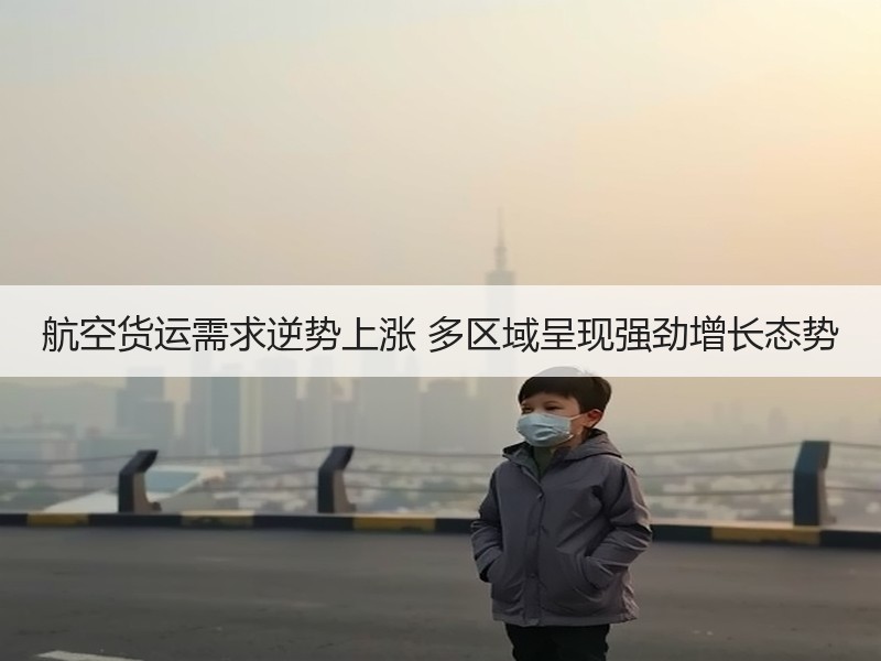 航空货运需求逆势上涨 多区域呈现强劲增长态势 航空货运需求逆势上涨 多区域呈现强劲增长态势