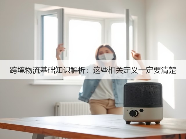 跨境物流基础知识解析:这些相关定义一定要清楚(图1) 跨境物流基础知识解析:这些相关定义一定要清楚(图1)