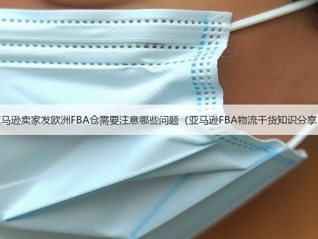 亚马逊卖家发欧洲FBA仓需要注意哪些问题(亚马逊FBA物流干货知识分享)(图2) 亚马逊卖家发欧洲FBA仓需要注意哪些问题(亚马逊FBA物流干货知识分享)(图2)