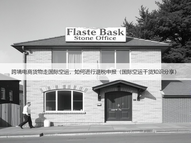 跨境电商货物走国际空运，如何进行退税申报（国际空运干货知识分享）