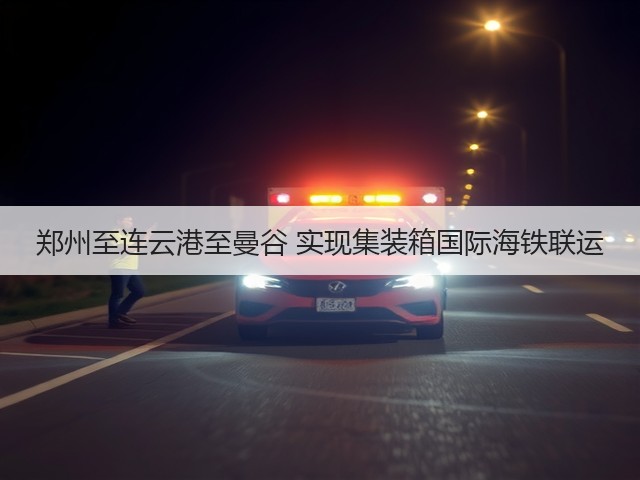 郑州至连云港至曼谷 实现集装箱国际海铁联运(图2) 郑州至连云港至曼谷 实现集装箱国际海铁联运(图2)