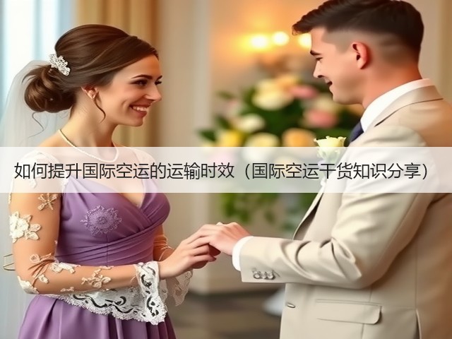 如何提升国际空运的运输时效(国际空运干货知识分享)(图2) 如何提升国际空运的运输时效(国际空运干货知识分享)(图2)